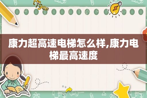 康力超高速电梯怎么样,康力电梯最高速度
