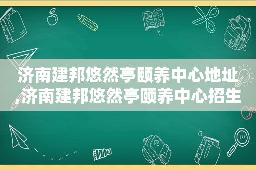济南建邦悠然亭颐养中心地址,济南建邦悠然亭颐养中心招生  第1张