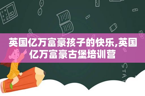 英国亿万富豪孩子的快乐,英国亿万富豪古堡培训营