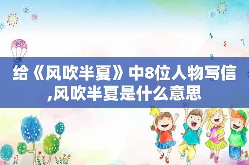 给《风吹半夏》中8位人物写信,风吹半夏是什么意思