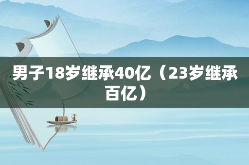 男子18岁继承40亿（23岁继承百亿）