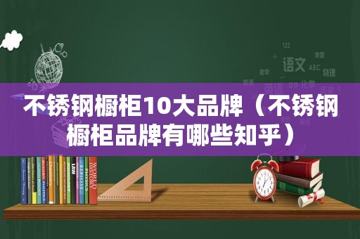 不锈钢橱柜10大品牌（不锈钢橱柜品牌有哪些知乎）