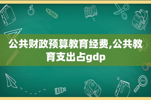 公共财政预算教育经费,公共教育支出占gdp