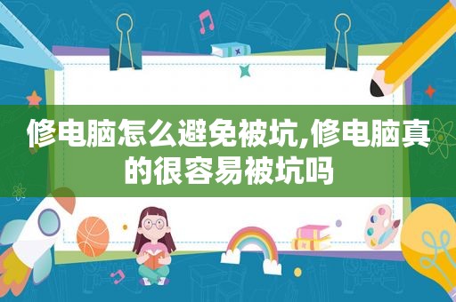 修电脑怎么避免被坑,修电脑真的很容易被坑吗