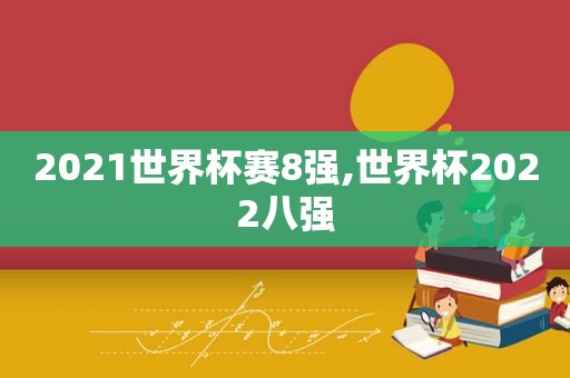 2021世界杯赛8强,世界杯2022八强