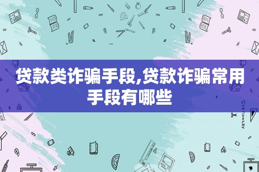 贷款类诈骗手段,贷款诈骗常用手段有哪些