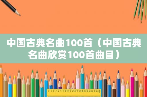 中国古典名曲100首（中国古典名曲欣赏100首曲目）