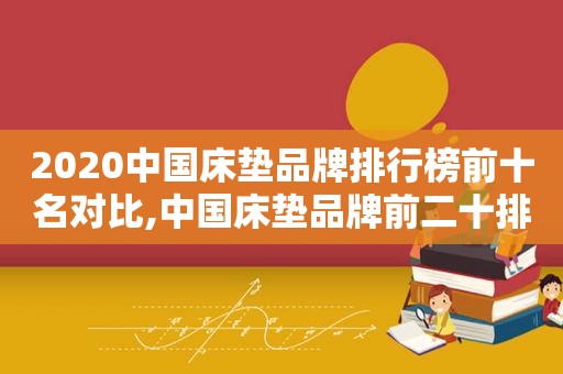 2020中国床垫品牌排行榜前十名对比,中国床垫品牌前二十排行