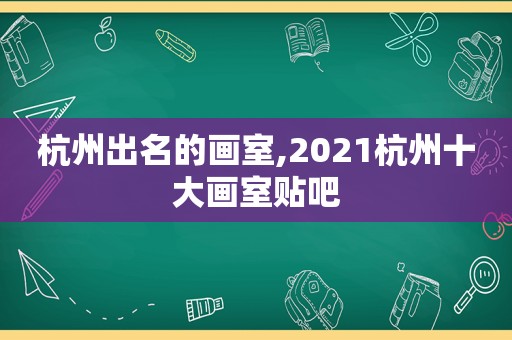 杭州出名的画室,2021杭州十大画室贴吧