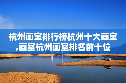 杭州画室排行榜杭州十大画室,画室杭州画室排名前十位