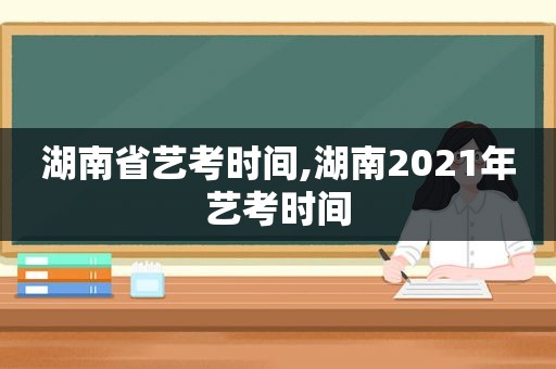 湖南省艺考时间,湖南2021年艺考时间