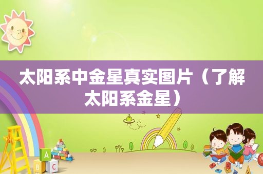 太阳系中金星真实图片（了解太阳系金星）