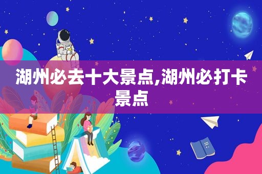 湖州必去十大景点,湖州必打卡景点