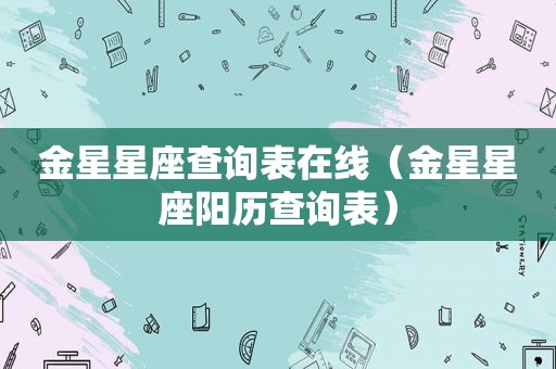 金星星座查询表在线（金星星座阳历查询表）