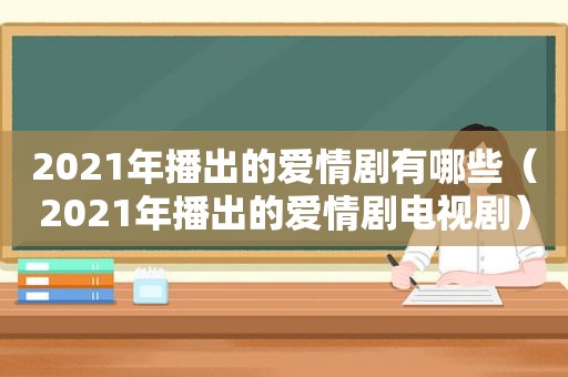 2021年播出的爱情剧有哪些（2021年播出的爱情剧电视剧）