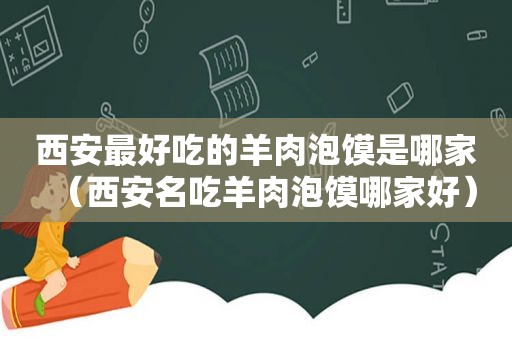 西安最好吃的羊肉泡馍是哪家（西安名吃羊肉泡馍哪家好）