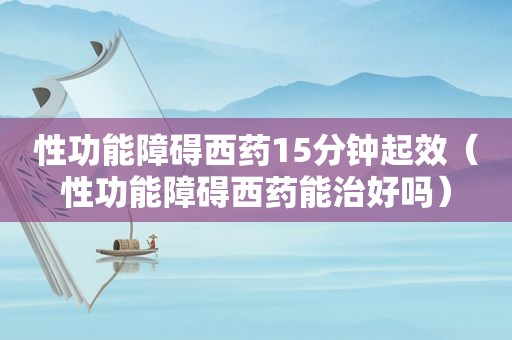 性功能障碍西药15分钟起效（性功能障碍西药能治好吗）