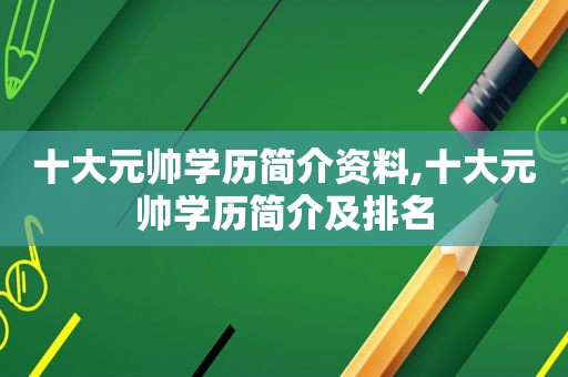 十大元帅学历简介资料,十大元帅学历简介及排名
