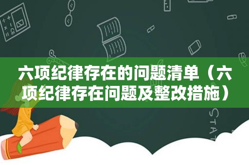 六项纪律存在的问题清单（六项纪律存在问题及整改措施）