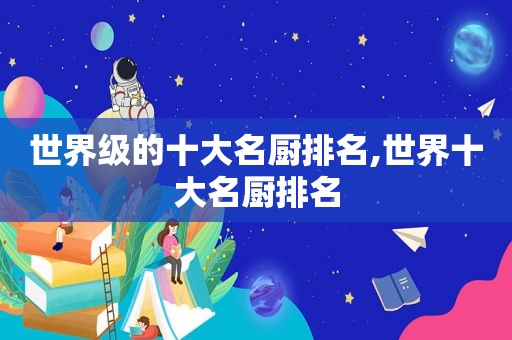世界级的十大名厨排名,世界十大名厨排名