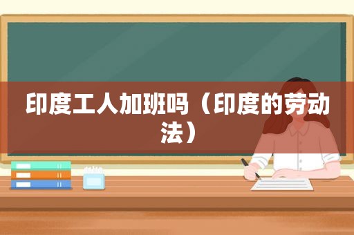 印度工人加班吗（印度的劳动法）