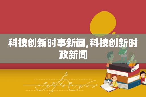 科技创新时事新闻,科技创新时政新闻