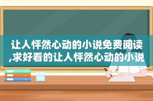 让人怦然心动的小说免费阅读,求好看的让人怦然心动的小说