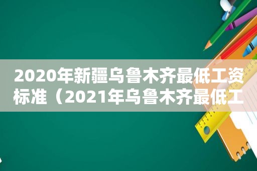 2020年新疆乌鲁木齐最低工资标准（2021年乌鲁木齐最低工资）