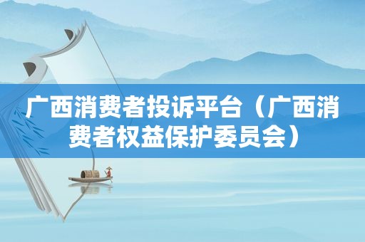 广西消费者投诉平台（广西消费者权益保护委员会）