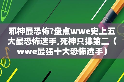 邪神最恐怖?盘点wwe史上五大最恐怖选手,死神只排第二（wwe最强十大恐怖选手）