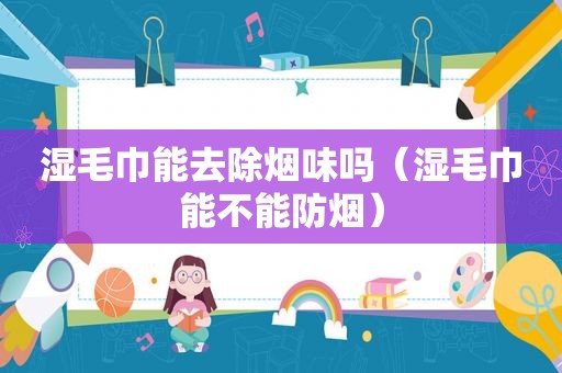 湿毛巾能去除烟味吗（湿毛巾能不能防烟）