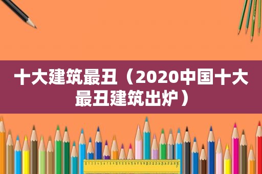 十大建筑最丑（2020中国十大最丑建筑出炉）