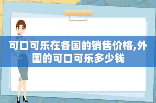 可口可乐在各国的销售价格,外国的可口可乐多少钱