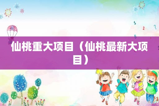 仙桃重大项目（仙桃最新大项目）