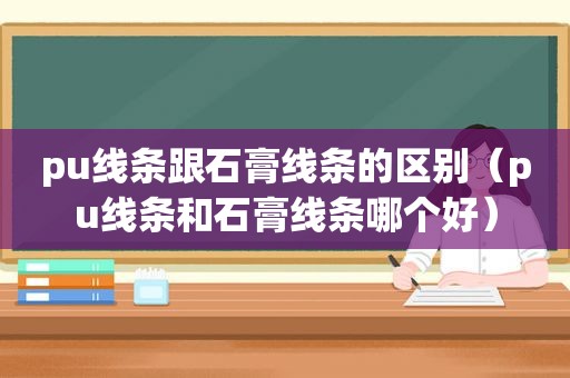 pu线条跟石膏线条的区别（pu线条和石膏线条哪个好）