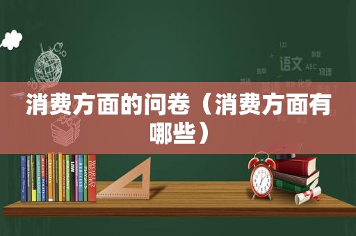 消费方面的问卷（消费方面有哪些）