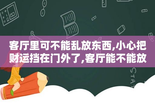 客厅里可不能乱放东西,小心把财运挡在门外了,客厅能不能放进