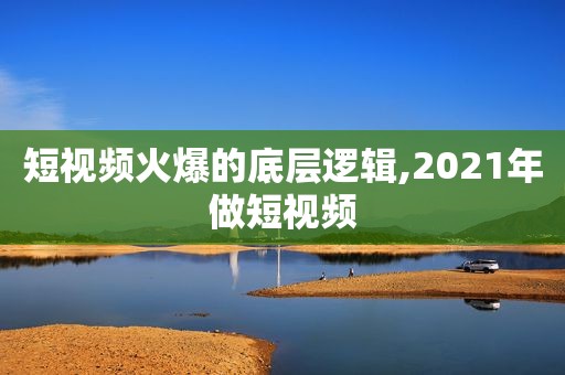 短视频火爆的底层逻辑,2021年做短视频