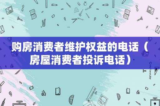 购房消费者维护权益的电话（房屋消费者投诉电话）