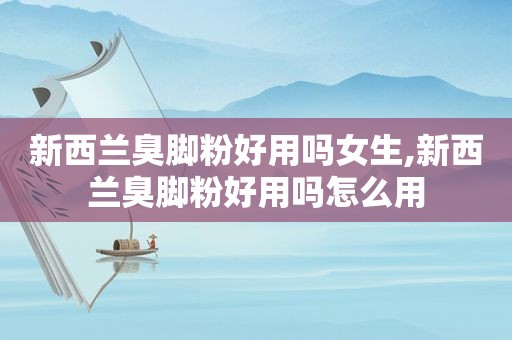 新西兰臭脚粉好用吗女生,新西兰臭脚粉好用吗怎么用  第1张