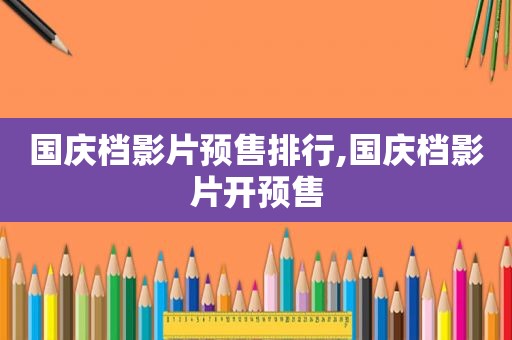 国庆档影片预售排行,国庆档影片开预售
