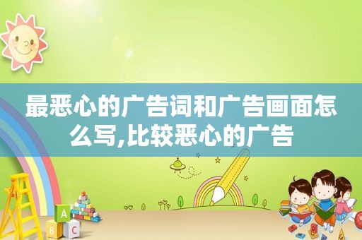 最恶心的广告词和广告画面怎么写,比较恶心的广告