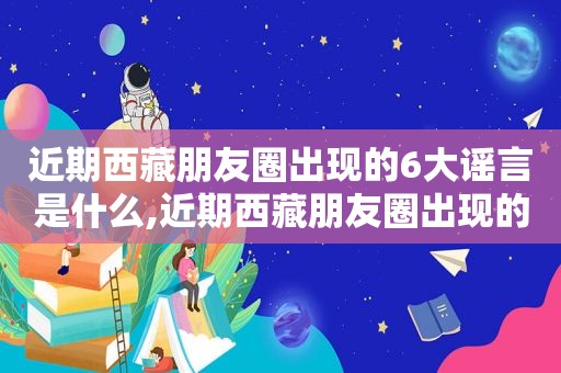 近期 *** 朋友圈出现的6大谣言是什么,近期 *** 朋友圈出现的6大谣言有哪些