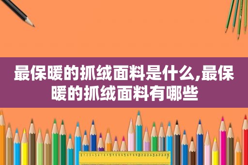 最保暖的抓绒面料是什么,最保暖的抓绒面料有哪些