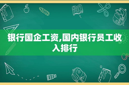 银行国企工资,国内银行员工收入排行