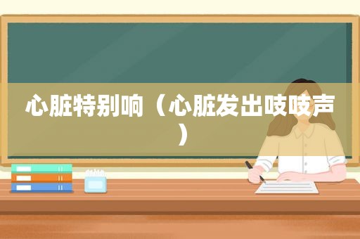 心脏特别响（心脏发出吱吱声）