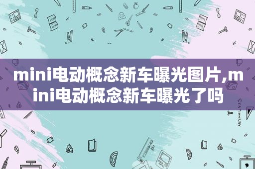 mini电动概念新车曝光图片,mini电动概念新车曝光了吗