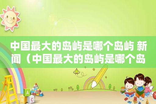 中国最大的岛屿是哪个岛屿 新闻（中国最大的岛屿是哪个岛屿日本岛）