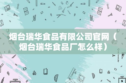 烟台瑞华食品有限公司官网（烟台瑞华食品厂怎么样）