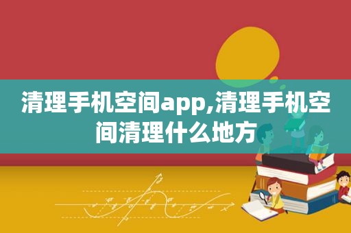 清理手机空间app,清理手机空间清理什么地方